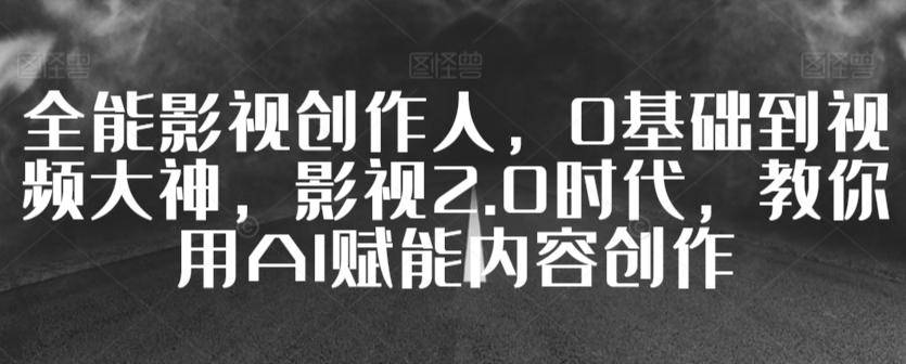 全能影视创作人，0基础到视频大神，影视2.0时代，教你用AI赋能内容创作-优创项目网