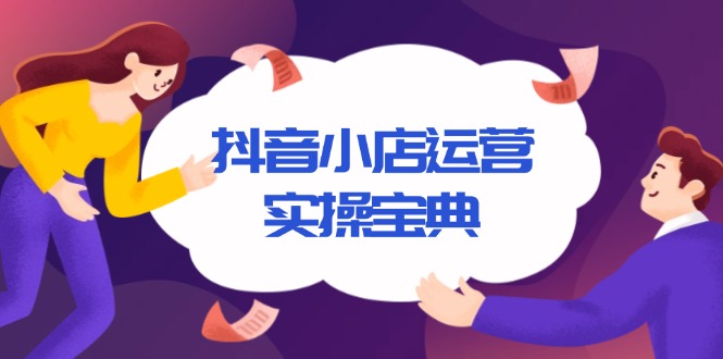 抖音小店运营实操宝典，从入驻到推广，详解店铺搭建及千川广告投放技巧-优创项目网