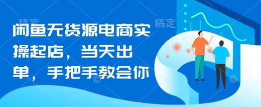闲鱼无货源电商实操起店，当天出单，手把手教会你-优创项目网