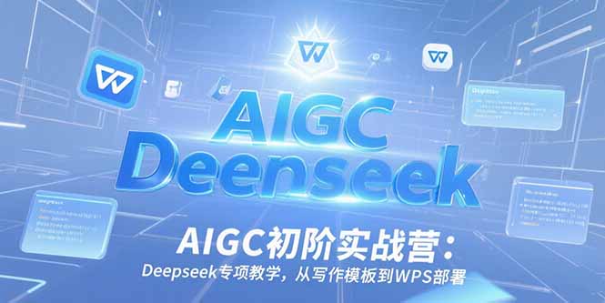 AIGC初阶实战营：Deepseek专项教学，从写作模板到WPS部署-优创项目网