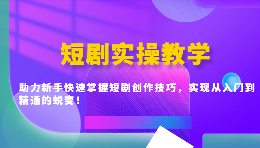 短剧实操教学，助力新手快速掌握短剧创作技巧，实现从入门到精通的蜕变！-优创项目网
