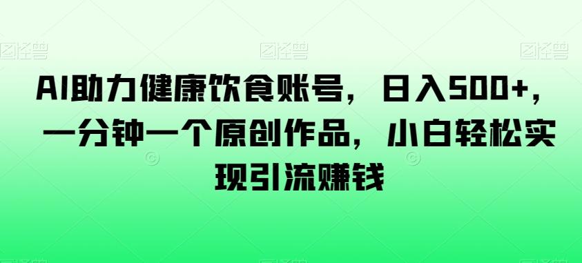 AI助力健康饮食账号，日入500+，一分钟一个原创作品，小白轻松实现引流赚钱【揭秘】-优创项目网