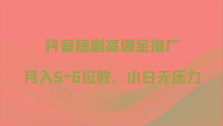 抖音短剧高佣金推广，月入5~6位数，小白无压力-优创项目网