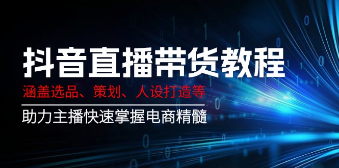 抖音直播带货教程：涵盖选品、策划、人设打造等,助力主播快速掌握电商精髓-优创项目网