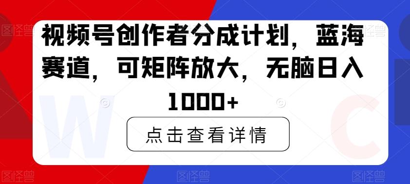 视频号创作者分成计划，蓝海赛道，可矩阵放大，无脑日入1000+-优创项目网