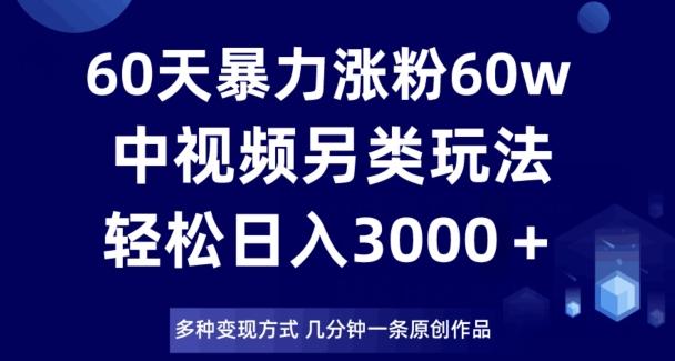 60天暴力涨粉60W，中视频另类玩法，日入3000＋，几分钟一条原创作品多种变现方式-优创项目网
