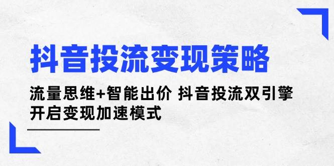 抖音投流变现策略：流量思维+智能出价 抖音投流双引擎 开启变现加速模式-优创项目网