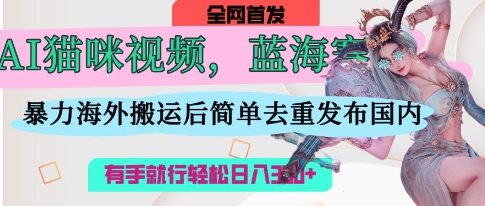 AI猫咪视频蓝海赛道，操作简单，直接海外搬运，简单去重，操作简单，有手就行日入3张-优创项目网