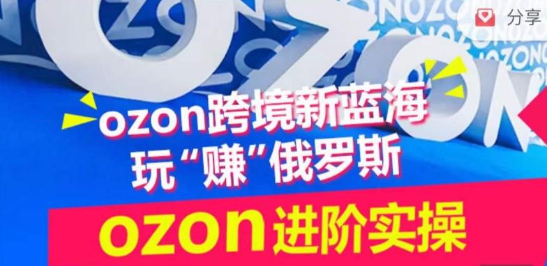 ozon跨境新蓝海玩“赚”俄罗斯，ozon进阶实操训练营-优创项目网