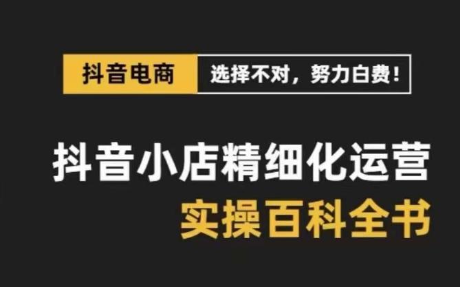 抖音小店精细化运营百科全书，保姆级运营实操讲解-优创项目网