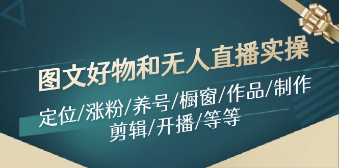 图文好物和无人直播实操：定位/涨粉/养号/橱窗/作品/制作/剪辑/开播/等等-优创项目网