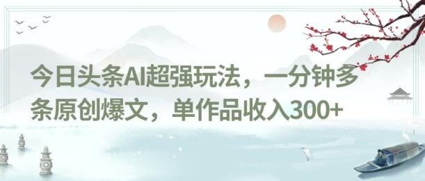 今日头条AI超强玩法，一分钟多条原创爆文，单作品收入300+-优创项目网