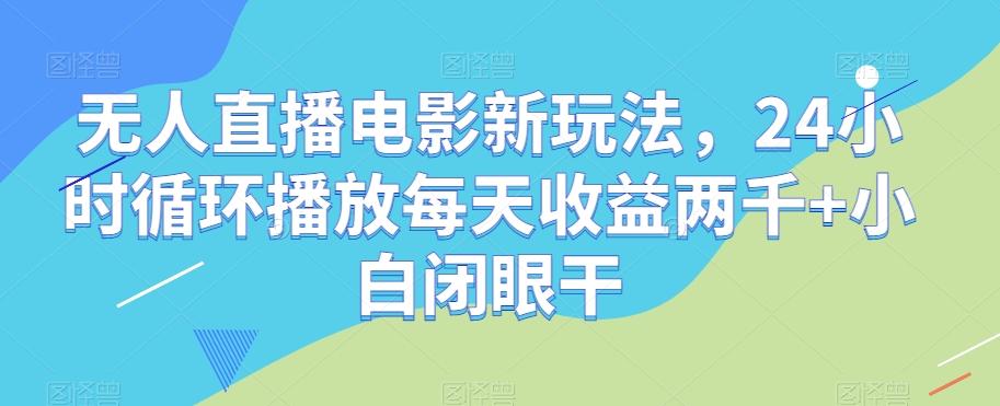 无人直播电影新玩法，24小时循环播放每天收益两千+小白闭眼干【揭秘】-优创项目网