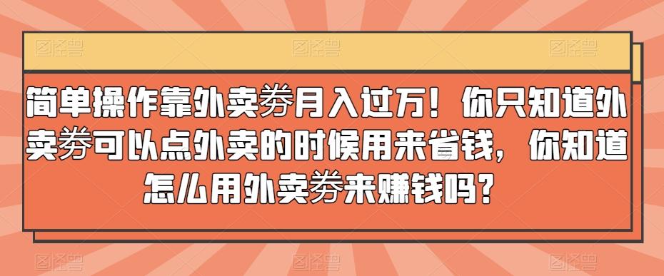 简单操作靠外卖劵月入过万！你只知道外卖劵可以点外卖的时候用来省钱，你知道怎么用外卖劵来赚钱吗？-优创项目网