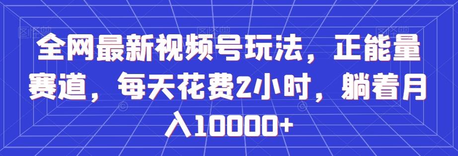 全网最新视频号玩法，正能量赛道，每天花费2小时，躺着月入10000+【揭秘】-优创项目网