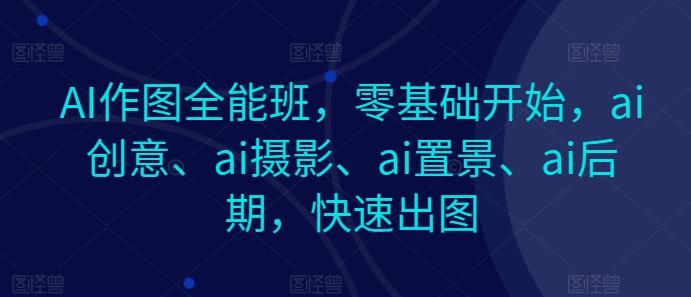 AI作图全能班，零基础开始，ai创意、ai摄影、ai置景、ai后期，快速出图-优创项目网