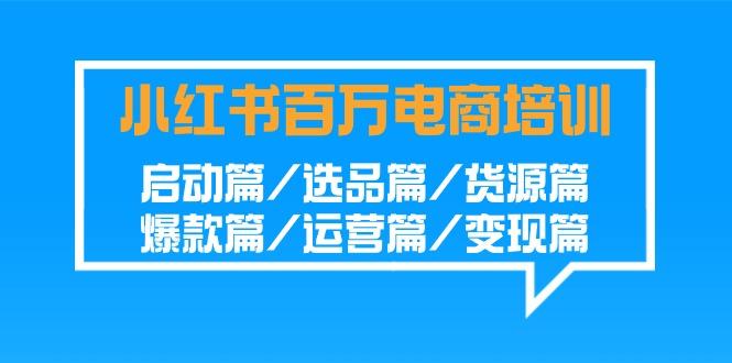 小红书-百万电商培训班：启动篇/选品篇/货源篇/爆款篇/运营篇/变现篇-优创项目网
