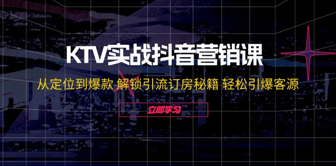 KTV实战抖音营销课：从定位到爆款 解锁引流订房秘籍 轻松引爆客源-无水印-优创项目网