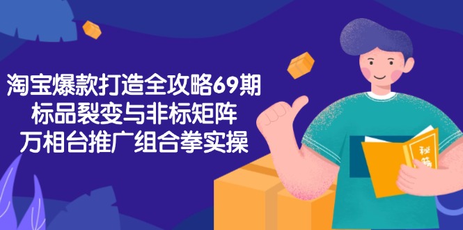 淘宝爆款打造全攻略-69期，标品裂变与非标矩阵，万相台推广组合拳实操-优创项目网