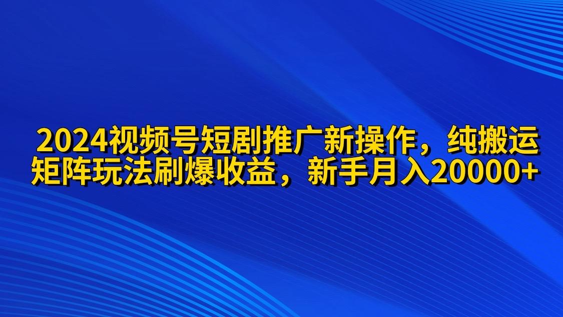(9916期)2024视频号短剧推广新操作 纯搬运+矩阵连爆打法刷爆流量分成 小白月入20000-优创项目网