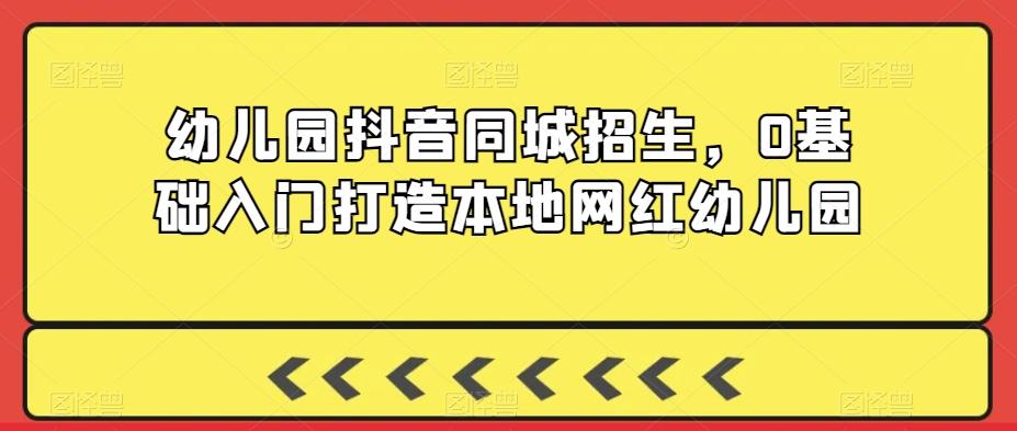 幼儿园抖音同城招生，0基础入门打造本地网红幼儿园-优创项目网