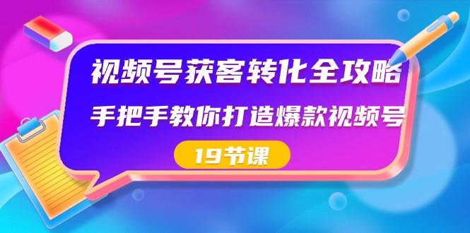 视频号获客转化全攻略，手把手教你打造爆款视频号（19节课）-优创项目网