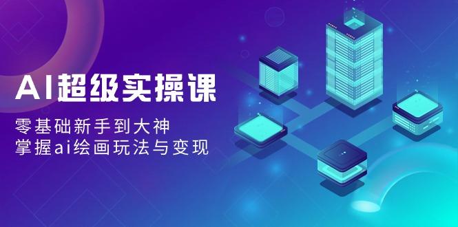AI超级实操课：零基础新手到大神，掌握ai绘画玩法与变现-优创项目网