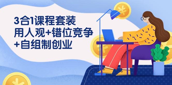 (9392期)3 合1课程套装，用人观+错位竞争+自组 制创业(43节课)-优创项目网
