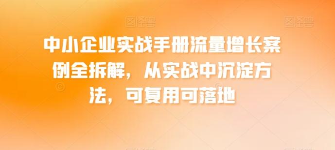 中小企业实战手册流量增长案例全拆解，从实战中沉淀方法，可复用可落地-优创项目网