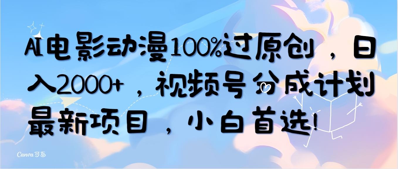 (10052期)AI电影动漫100%过原创，日入2000+，视频号分成计划最新项目，小白首选！-优创项目网