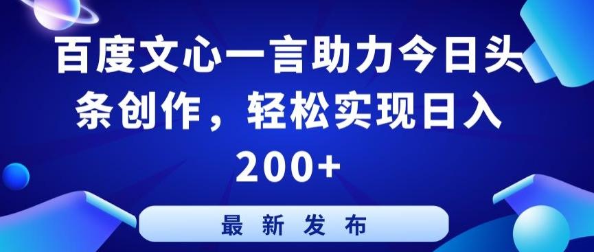 百度文心一言助力今日头条创作，轻松实现日入200+【揭秘】-优创项目网