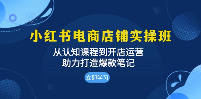 小红书电商店铺实操班：从认知课程到开店运营，助力打造爆款笔记-优创项目网