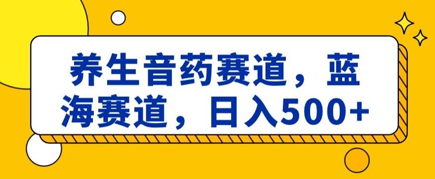 养生音药赛道，蓝海赛道，日入500+【揭秘】-优创项目网