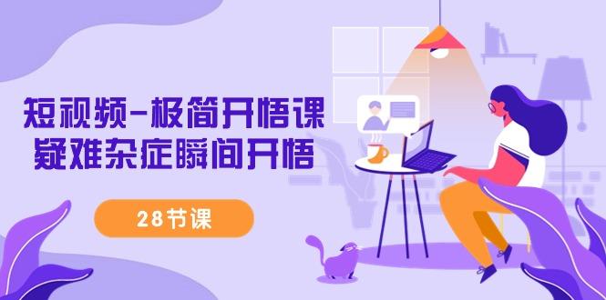 短视频-极简开悟课，疑难杂症瞬间开悟(28节课)-优创项目网