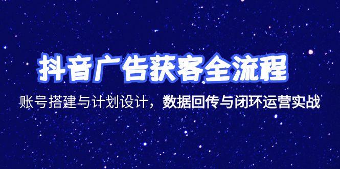 抖音广告获客全流程，账号搭建与计划设计，数据回传与闭环运营实战-优创项目网