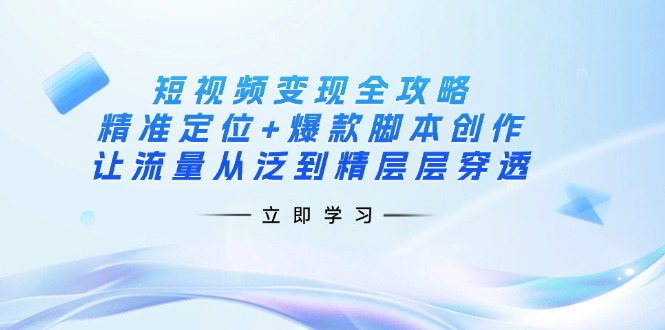 短视频变现全攻略：精准定位+爆款脚本创作，让流量从泛到精层层穿透-优创项目网