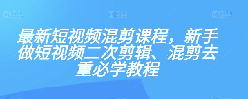最新短视频混剪课程，新手做短视频二次剪辑、混剪去重必学教程-优创项目网