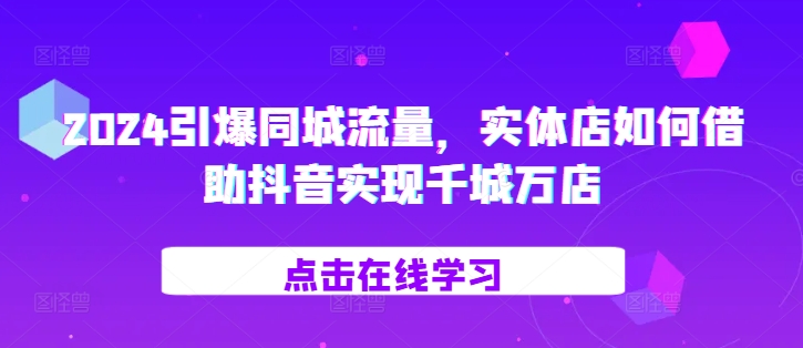 2024引爆同城流量，​实体店如何借助抖音实现千城万店-优创项目网