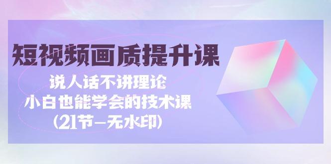 (9659期)短视频-画质提升课，说人话不讲理论，小白也能学会的技术课(21节-无水印)-优创项目网