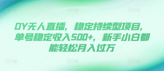DY无人直播，稳定持续型项目，单号稳定收入500+，新手小白都能轻松月入过万【揭秘】-优创项目网