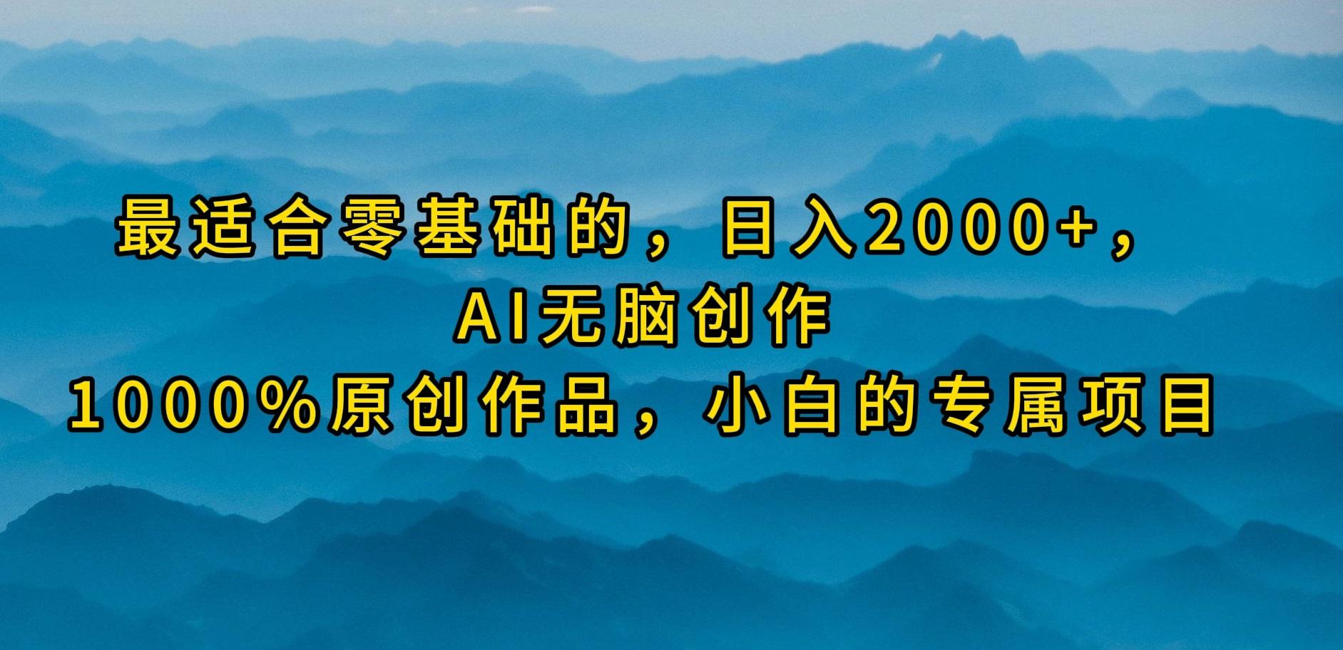 (9866期)最适合零基础的，日入2000+，AI无脑创作，100%原创作品，小白的专属项目-优创项目网