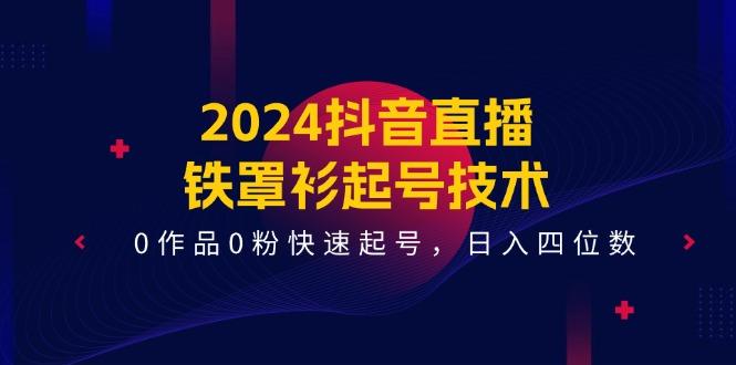 2024抖音直播-铁罩衫起号技术，0作品0粉快速起号，日入四位数(14节课-优创项目网