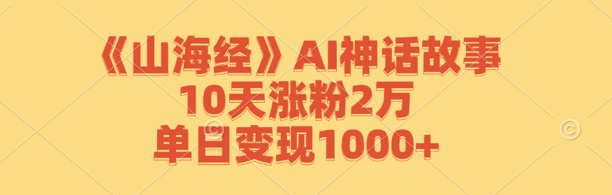 《山海经》AI神话故事，10天涨粉2万，单日变现1000+-优创项目网