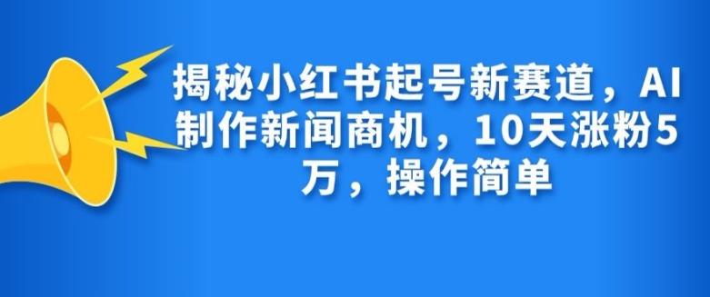 揭秘小红书起号新赛道，AI制作新闻商机，10天涨粉1万，操作简单-优创项目网