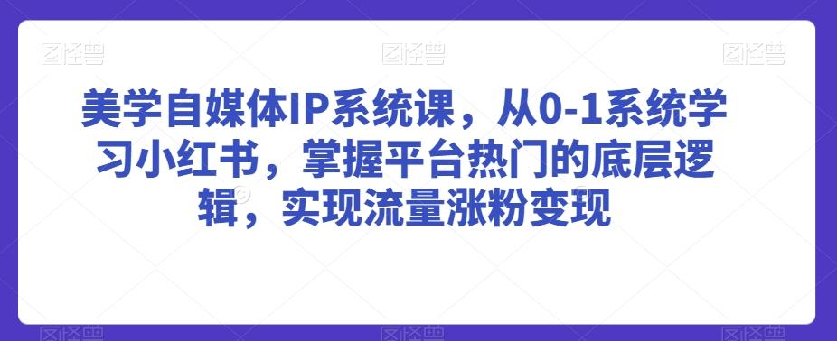 美学自媒体IP系统课，从0-1系统学习小红书，掌握平台热门的底层逻辑，实现流量涨粉变现-优创项目网