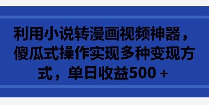 利用小说转漫画视频神器，傻瓜式操作实现多种变现方式，单日收益500+【揭秘】-优创项目网