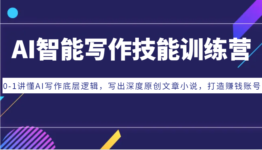 AI智能写作技能训练营：0-1讲懂AI写作底层逻辑，写出深度原创文章小说，打造赚钱账号-优创项目网