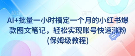 AI+批量一小时搞定一个月的小红书爆款图文笔记，轻松实现账号快速涨粉(保姆级教程)-优创项目网