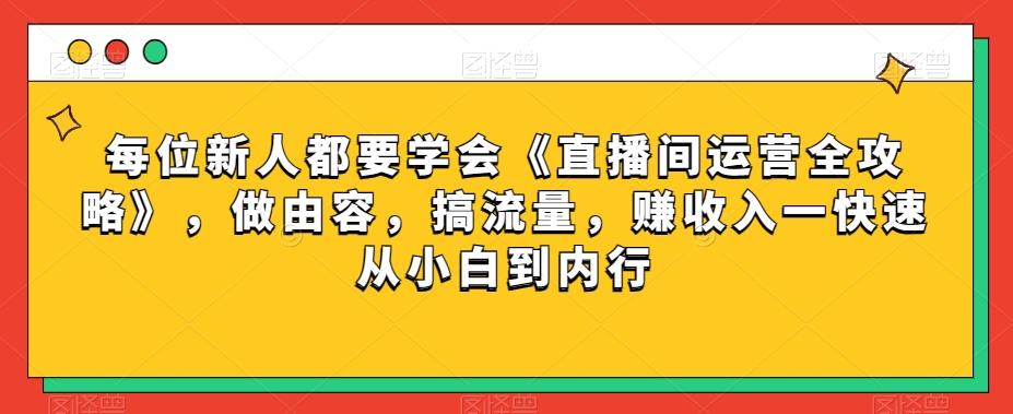 每位新人都要学会《直播间运营全攻略》，做由容，搞流量，赚收入一快速从小白到内行-优创项目网