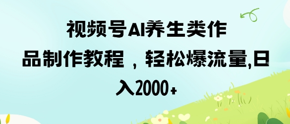 视频号ai养生类作品制作教程，轻松爆流量，日入数张-优创项目网